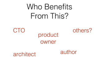 Who Benefits
From This?
CTO
architect author
others?
product
owner
 