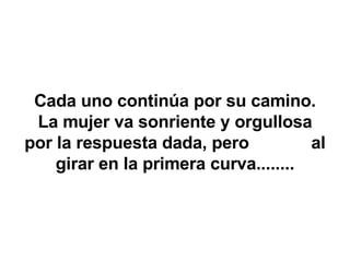 Cada uno continúa por su camino. La mujer va sonriente y orgullosa por la respuesta dada, pero al girar en la primera curva........