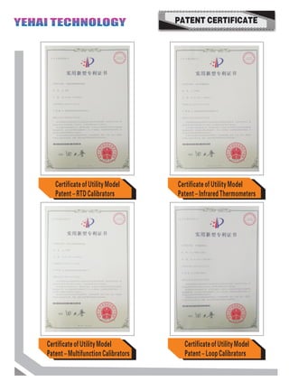 PATENT CERTIFICATE
Certificate of Utility Model
Patent – Multifunction Calibrators
Certificate of Utility Model
Patent – Loop Calibrators
Certificate of Utility Model
Patent – Infrared Thermometers
Certificate of Utility Model
Patent – RTD Calibrators
YEHAI TECHNOLOGYYEHAI TECHNOLOGY
 