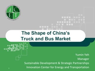 The Shape of China’s
    Truck and Bus Market


                                           Yumin Yeh
                                            Manager
     Sustainable Development & Strategic Partnerships
1     Innovation Center for Energy and Transportation
 