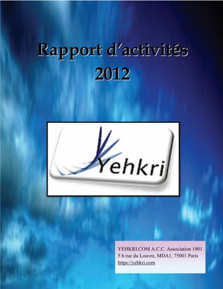 Rapport d’activités
      2012




          YEHKRI.COM A.C.C. Association 1901
          5 b rue du Louvre, MDA1, 75001 Paris
          https://yehkri.com
 