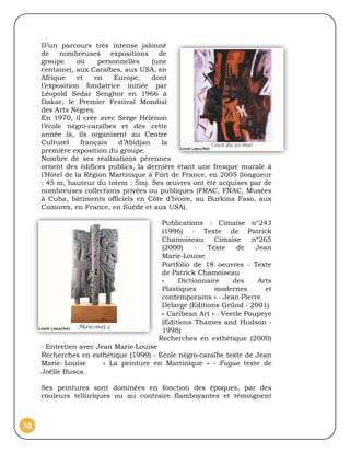 D’un parcours très intense jalonné
     de    nombreuses      expositions   de
     groupe      ou    personnelles    (une
     centaine), aux Caraïbes, aux USA, en
     Afrique     et   en    Europe,    dont
     l’exposition fondatrice initiée par
     Léopold Sedar Senghor en 1966 à
     Dakar, le Premier Festival Mondial
     des Arts Nègres.
     En 1970, il crée avec Serge Hélénon
     l’école négro‐caraïbes et dès cette
     année là, ils organisent au Centre
     Culturel     français   d’Abidjan    la
     première exposition du groupe.
     Nombre de ses réalisations pérennes
     ornent des édifices publics, la dernière étant une fresque murale à
     l’Hôtel de la Région Martinique à Fort de France, en 2005 (longueur
     : 45 m, hauteur du totem : 5m). Ses œuvres ont été acquises par de
     nombreuses collections privées ou publiques (FRAC, FNAC, Musées
     à Cuba, bâtiments officiels en Côte d’Ivoire, au Burkina Faso, aux
     Comores, en France, en Suède et aux USA).

                                        Publications : Cimaise n°243
                                        (1996) ‐ Texte de Patrick
                                        Chamoiseau      Cimaise     n°265
                                        (2000)    ‐   Texte    de    Jean
                                        Marie‐Louise
                                        Portfolio de 18 oeuvres ‐ Texte
                                        de Patrick Chamoiseau
                                        «    Dictionnaire     des     Arts
                                        Plastiques      modernes        et
                                        contemporains » ‐ Jean‐Pierre
                                        Delarge (Editions Gründ ‐ 2001)
                                        « Caribean Art » ‐ Veerle Poupeye
                                        (Editions Thames and Hudson ‐
                                        1998)
                                       Recherches en esthétique (2000)
     ‐ Entretien avec Jean Marie‐Louise
     Recherches en esthétique (1999) ‐ Ecole négro‐caraïbe texte de Jean
     Marie‐ Louise      « La peinture en Martinique » ‐ Fugue texte de
     Joëlle Busca.

     Ses peintures sont dominées en fonction des époques, par des
     couleurs telluriques ou au contraire flamboyantes et témoignent



30
 