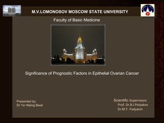 Scientific  Supervisors : Prof. Dr.B.I.Polyakov Dr.M.Y. Fedyanin Presented by: Dr.Ye Hlaing Bwar Significance of Prognostic Factors in Epithelial Ovarian Cancer M.V.LOMONOSOV MOSCOW STATE UNIVERSITY Faculty of Basic Medicine  