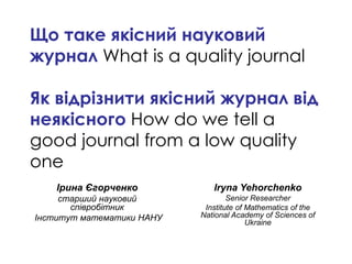 Щ
What is a quality journal
How do we tell a
good journal from a low quality
one
Іри а Єг рче к
І е НАНУ
Iryna Yehorchenko
Senior Researcher
Institute of Mathematics of the
National Academy of Sciences of
Ukraine
 