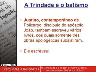 • Justino, contemporâneo de
Policarpo, discípulo do apóstolo
João, também escreveu vários
livros, dos quais somente três
obras apologéticas subsistiram.
• Ele escreveu:
A Trindade e o batismo
 
