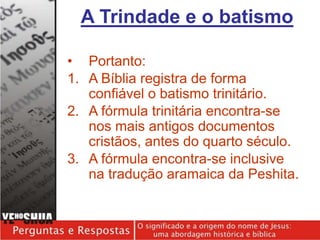 • Portanto:
1. A Bíblia registra de forma
confiável o batismo trinitário.
2. A fórmula trinitária encontra-se
nos mais antigos documentos
cristãos, antes do quarto século.
3. A fórmula encontra-se inclusive
na tradução aramaica da Peshita.
A Trindade e o batismo
 