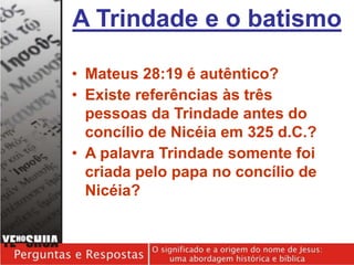 A Trindade e o batismo
• Mateus 28:19 é autêntico?
• Existe referências às três
pessoas da Trindade antes do
concílio de Nicéia em 325 d.C.?
• A palavra Trindade somente foi
criada pelo papa no concílio de
Nicéia?
 