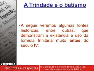 •A seguir veremos algumas fontes
históricas, entre outras, que
demonstram a existência e uso da
fórmula trinitária muito antes do
século IV:
A Trindade e o batismo
 