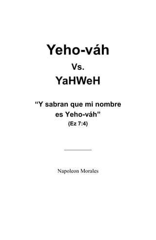 Yeho-váh
Vs.
YaHWeH
“Y sabran que mi nombre
es Yeho-váh”
(Ez 7:4)
__________
Napoleon Morales
 