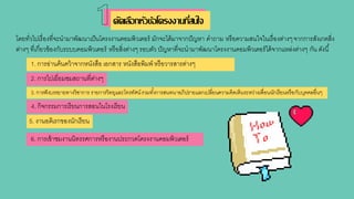 คัดเลือกหัวข้อโครงงานที่สนนจ
โดยทั่วไปเรื่องที่จะนามาพัฒนาเป็นโครงงานคอมพิวเตอร์ มักจะได้มาจากปัญหา คาถาม หรือความสนใจในเรื่องต่างๆจากการสังเกตสิ่ง
ต่างๆ ที่เกี่ยวข้องกับระบบคอมพิวเตอร์ หรือสิ่งต่างๆ รอบตัว ปัญหาที่จะนามาพัฒนาโครงงานคอมพิวเตอร์ได้จากแหล่งต่างๆ กัน ดังนี้
1. การอ่านค้นคว้าจากหนังสือ เอกสาร หนังสือพิมพ์ หรือวารสารต่างๆ
2. การไปเยี่ยมชมสถานที่ต่างๆ
3. การฟังบรรยายทางวิชาการ รายการวิทยุและโทรทัศน์รวมทั้งการสนทนาอภิปรายแลกเปลี่ยนความคิดเห็นระหว่างเพื่อนนักเรียนหรือกับบุคคลอื่นๆ
4. กิจกรรมการเรียนการสอนในโรงเรียน
5. งานอดิเรกของนักเรียน
6. การเข้าชมงานนิทรรศการหรืองานประกวดโครงงานคอมพิวเตอร์
 