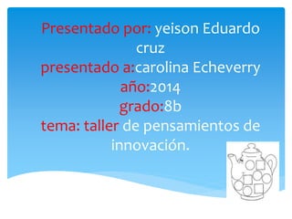 Presentado por: yeison Eduardo
cruz
presentado a:carolina Echeverry
año:2014
grado:8b
tema: taller de pensamientos de
innovación.
 