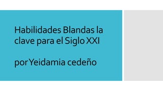 Habilidades Blandas la
clave para elSigloXXI
porYeidamia cedeño
 