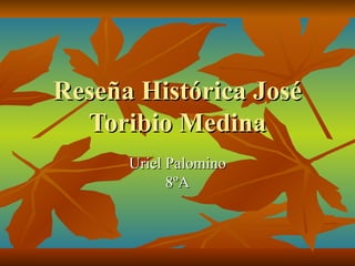 Reseña Histórica José
  Toribio Medina
      Uriel Palomino
            8ºA
 