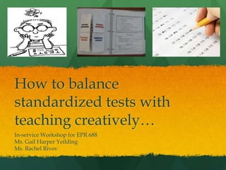 How to balance
standardized tests with
teaching creatively…
In-service Workshop for EPR 688
Ms. Gail Harper Yeilding
Ms. Rachel Rives
 