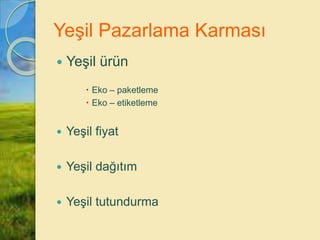 Yeşil Pazarlama Karması
 Yeşil ürün
 Eko – paketleme
 Eko – etiketleme
 Yeşil fiyat
 Yeşil dağıtım
 Yeşil tutundurma
 
