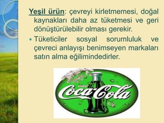 Yeşil ürün: çevreyi kirletmemesi, doğal
kaynakları daha az tüketmesi ve geri
dönüştürülebilir olması gerekir.
 Tüketiciler sosyal sorumluluk ve
çevreci anlayışı benimseyen markaları
satın alma eğilimindedirler.
 
