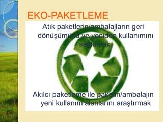 EKO-PAKETLEME
Atık paketlerin/ambalajların geri
dönüşümünü ve yeniden kullanımını
sağlamak.
Akılcı paketleme ile paketin/ambalajın
yeni kullanım alanlarını araştırmak
 