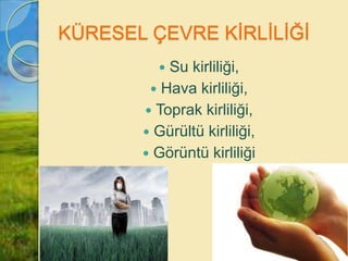 KÜRESEL ÇEVRE KİRLİLİĞİ
 Su kirliliği,
 Hava kirliliği,
 Toprak kirliliği,
 Gürültü kirliliği,
 Görüntü kirliliği
 
