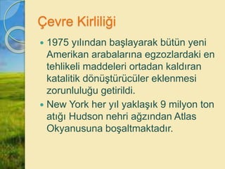 Çevre Kirliliği
 1975 yılından başlayarak bütün yeni
Amerikan arabalarına egzozlardaki en
tehlikeli maddeleri ortadan kaldıran
katalitik dönüştürücüler eklenmesi
zorunluluğu getirildi.
 New York her yıl yaklaşık 9 milyon ton
atığı Hudson nehri ağzından Atlas
Okyanusuna boşaltmaktadır.
 
