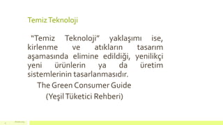 TemizTeknoloji
“Temiz Teknoloji” yaklaşımı ise,
kirlenme ve atıkların tasarım
aşamasında elimine edildiği, yenilikçi
yeni ürünlerin ya da üretim
sistemlerinin tasarlanmasıdır.
The Green Consumer Guide
(YeşilTüketici Rehberi)
18 mart 2015
9
 