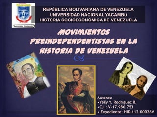 REPÚBLICA BOLIVARIANA DE VENEZUELA
      UNIVERSIDAD NACIONAL YACAMBÚ
  HISTORIA SOCIOECONÓMICA DE VENEZUELA


       Movimientos
preindependentistas en la
  historia de Venezuela




                       Autoras:
                       •Yeily Y. Rodríguez R.
                       •C.I.: V-17.986.753
                       • Expediente: HID-112-00026V
 