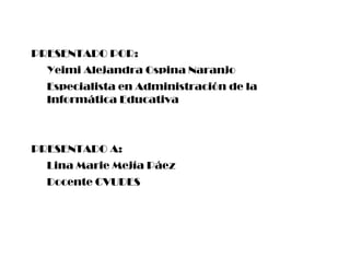 PRESENTADO POR:
Yeimi Alejandra Ospina Naranjo
Especialista en Administración de la
Informática Educativa
PRESENTADO A:
Lina Marie Mejía Páez
Docente CVUDES
 