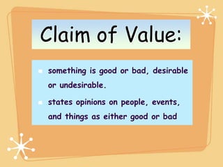 Claim of Value:
something is good or bad, desirable
or undesirable.

states opinions on people, events,
and things as either good or bad
 