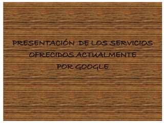 PRESENTACIÓN DE LOS SERVICIOS
   OFRECIDOS ACTUALMENTE
         POR GOOGLE
 