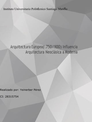 Instituto Universitario Politécnico Santiago Mariño
Arquitectura Europea(1.750/1900) Influencia
Arquitectura Neoclásica a Moderna
Realizado por: Yeinerber Pérez
CI: 28315754
 