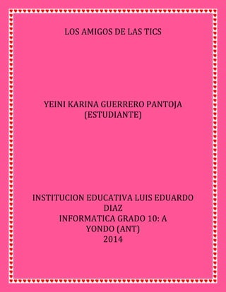 LOS AMIGOS DE LAS TICS
YEINI KARINA GUERRERO PANTOJA
(ESTUDIANTE)
INSTITUCION EDUCATIVA LUIS EDUARDO
DIAZ
INFORMATICA GRADO 10: A
YONDO (ANT)
2014
 