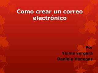 Como crear un correo
    electrónico




                        Por
              Yeinis vergara
            Daniela Vanegas
 
