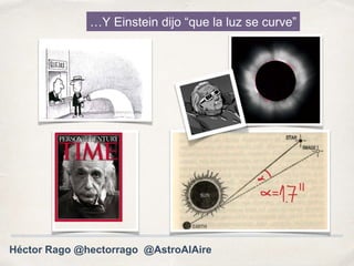 …Y Einstein dijo “que la luz se curve”
Héctor Rago @hectorrago @AstroAlAire
 