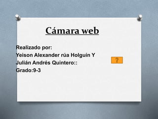 Cámara web 
Realizado por: 
Yeison Alexander rúa Holguín Y 
Julián Andrés Quintero:: 
Grado:9-3 
 