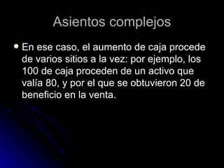 Asientos complejos En ese caso, el aumento de caja procede de varios sitios a la vez: por ejemplo, los 100 de caja proceden de un activo que valía 80, y por el que se obtuvieron 20 de beneficio en la venta.  