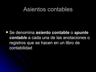 Asientos contables Se denomina  asiento contable  o  apunte contable  a cada una de las anotaciones o registros que se hacen en un libro de contabilidad  