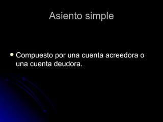 Asiento simple Compuesto por una cuenta acreedora o una cuenta deudora.  