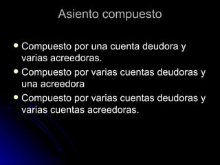 Asiento compuesto Compuesto por una cuenta deudora y varias acreedoras.  Compuesto por varias cuentas deudoras y una acreedora  Compuesto por varias cuentas deudoras y varias cuentas acreedoras.  