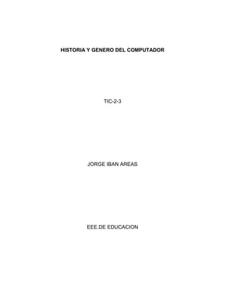 HISTORIA Y GENERO DEL COMPUTADOR
TIC-2-3
JORGE IBAN AREAS
EEE.DE EDUCACION
 