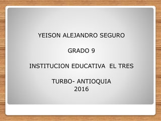 YEISON ALEJANDRO SEGURO
GRADO 9
INSTITUCION EDUCATIVA EL TRES
TURBO- ANTIOQUIA
2016
 