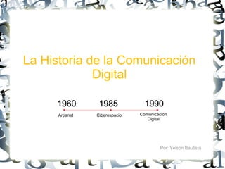 La Historia de la Comunicación
             Digital

     1960        1985            1990
                      Por
      Arpanet   Ciberespacio   Comunicación
                                  Digital




                                        Por: Yeison Bautista
 