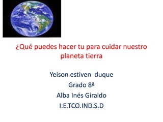 ¿Qué puedes hacer tu para cuidar nuestro planeta tierra Yeison estiven  duque Grado 8ª Alba Inés Giraldo I.E.TCO.IND.S.D 