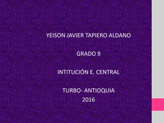 YEISON JAVIER TAPIERO ALDANO
GRADO 9
INTITUCIÓN E. CENTRAL
TURBO- ANTIOQUIA
2016
 