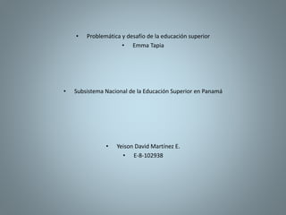 • Problemática y desafío de la educación superior
• Emma Tapia
• Subsistema Nacional de la Educación Superior en Panamá
• Yeison David Martínez E.
• E-8-102938
 