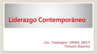 Liderazgo Contemporáneo
Lic. Teologia- UNAC 2017
Yeison Suarez
 