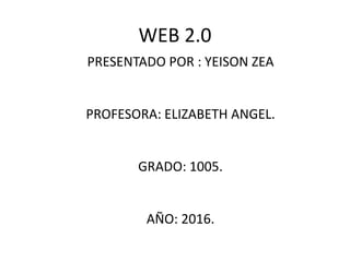 WEB 2.0
PRESENTADO POR : YEISON ZEA
PROFESORA: ELIZABETH ANGEL.
GRADO: 1005.
AÑO: 2016.
 