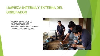 LIMPIEZA INTERNA Y EXTERNA DEL
ORDENADOR
HACEMOS LIMPIEZA DE LO
EQUIPOS UZANDO LOS
MATERIALES INDICADOS PARA NO
LLEGAR A DAÑAR EL EQUIPO
 