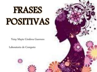 Yeisy Mayte Córdova Guerrero
FRASES
POSITIVAS
Laboratorio de Computo
 