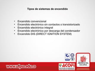Tipos de sistemas de encendido
• Encendido convencional
• Encendido electrónico sin contactos o transistorizado
• Encendido electrónico integral
• Encendido electrónico por descarga del condensador
• Encendido DIS (DIRECT IGNITION SYSTEM)
 