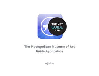 THE MET
                  GUIDE
                        APP




The Metropolitan Museum of Art
      Guide Application


            Yejin Lee
 