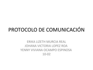 PROTOCOLO DE COMUNICACIÓN
ERIKA LIZETH MURCIA REAL
JOHANA VICTORIA LOPEZ ROA
YENNY VIVIANA OCAMPO ESPINOSA
10-02
 